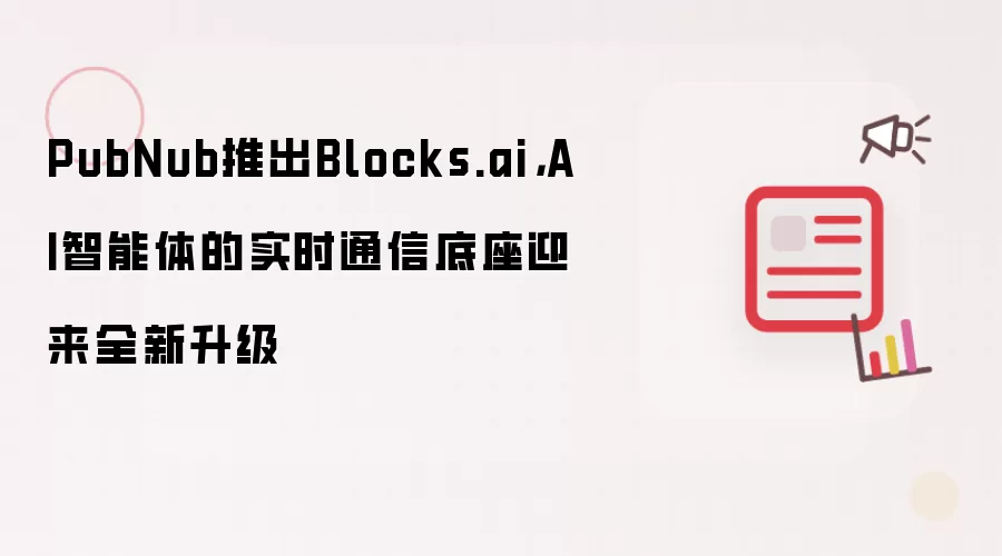 PubNub发布Blocks.ai,AI智能体实时通信底座全新升级_wishdown.com PubNub推出Blocks.ai,AI智能体的实时通信底座迎来全新升级