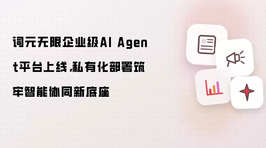 词元无限企业级AI智能体平台上线私有化部署筑牢智能协同新底座_wishdown.com 词元无限企业级AI Agent平台上线,私有化部署筑牢智能协同新底座