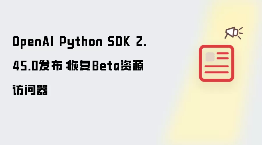 OpenAI Python SDK 2.45.0 发布恢复Beta资源访问器_wishdown.com OpenAI Python SDK 2.45.0发布:恢复Beta资源访问器