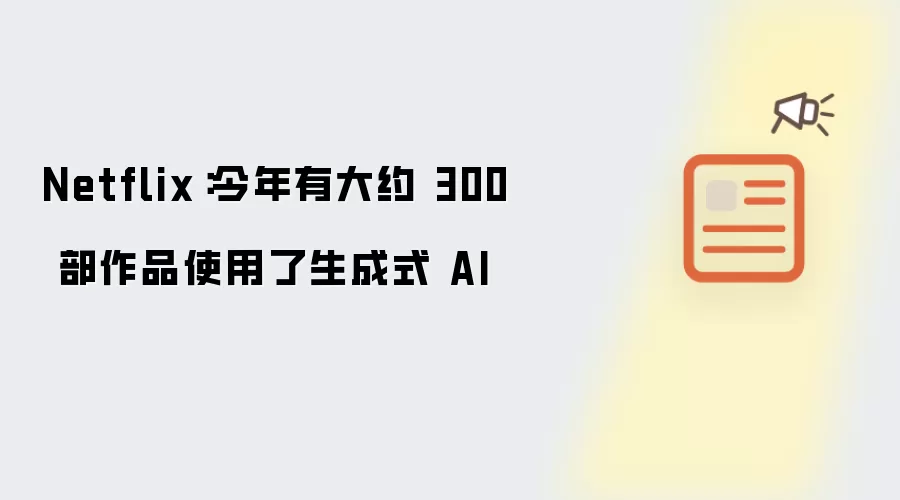 Netflix报告今年约300部作品采用生成式AI_wishdown.com Netflix:今年有大约 300 部作品使用了生成式 AI