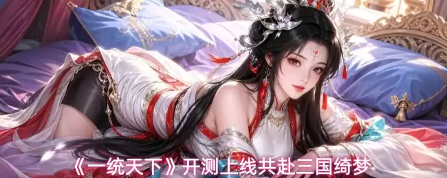 一统天下开测上线 邀你共赴三国绮梦_wishdown.com 《一统天下》开测上线共赴三国绮梦