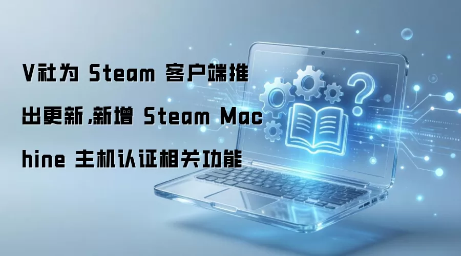 V��ΪSteam�ͻ��˸�������Steam Machine������֤