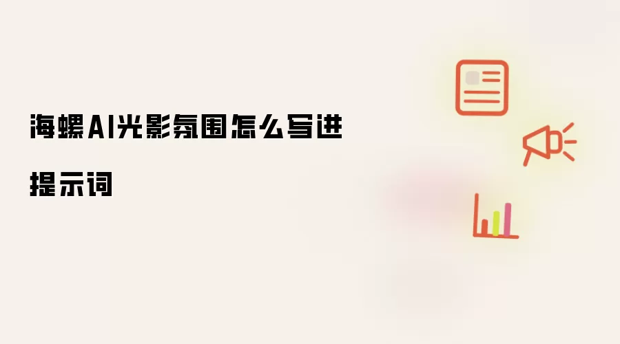 海螺AI光影氛围提示词编写技巧与步骤详解_wishdown.com 海螺AI光影氛围怎么写进提示词