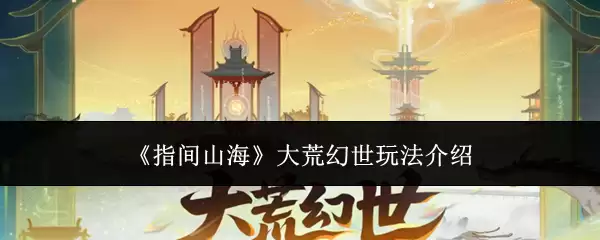 指间山海大荒幻世玩法攻略详解_wishdown.com 《指间山海》大荒幻世玩法介绍