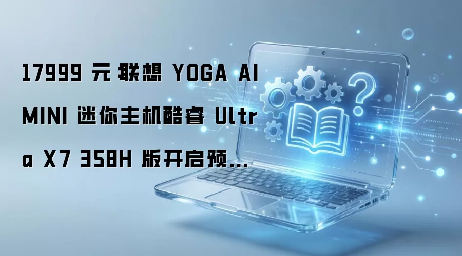 ����YOGA AI MINI�����������Ultra X7 358H������ڴ�濪��ԤԼ17999Ԫ