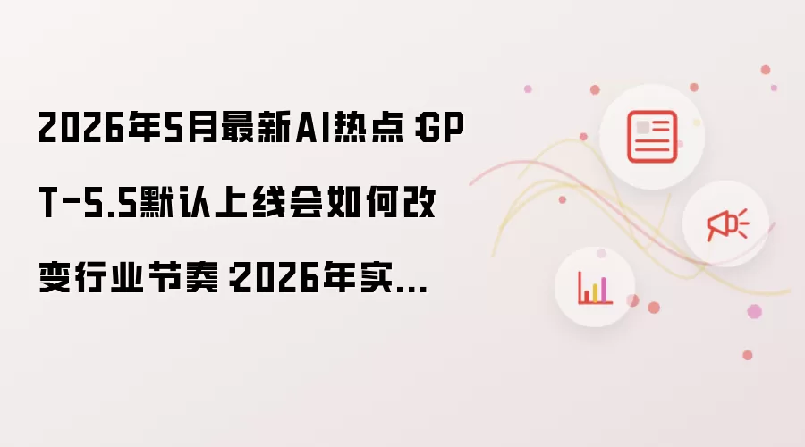 年5月GPT-5.5上线:行业节奏变革与应用落地_wishdown.com 2026年5月最新AI热点:GPT-5.5默认上线会如何改变行业节奏:2026年实际应用场景怎么落地