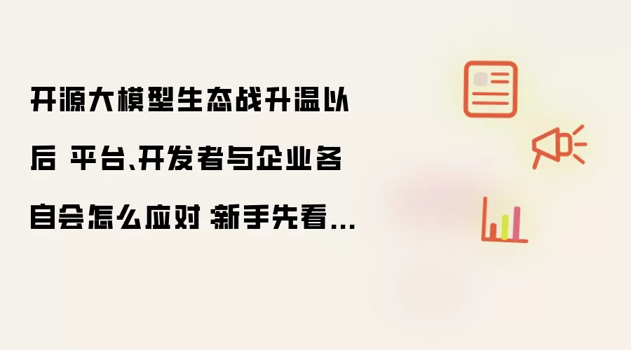 开源大模型生态战升温,平台、开发者与企业应对指南_wishdown.com 开源大模型生态战升温以后 平台、开发者与企业各自会怎么应对:新手先看哪些关键点