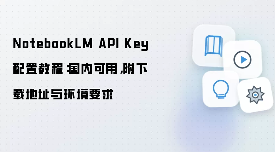 NotebookLM API��Կ���ý̳̣����ڿ��ã������ص�ַ�뻷��Ҫ��