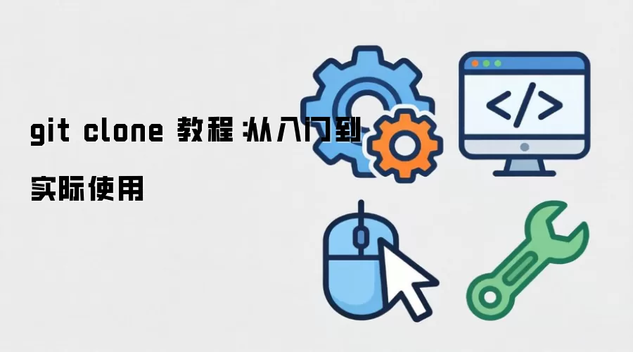 Git clone 教程:怎么用?为什么需要?