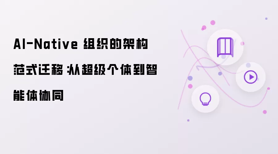 AI-Native组织架构范式迁移:从超级个体到智能体协同路径_wishdown.com AI-Native 组织的架构范式迁移:从超级个体到智能体协同