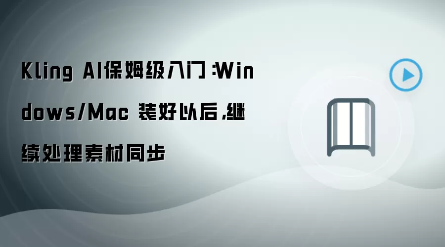 Kling AI入门教程:Windows与Mac安装后素材同步处理_wishdown.com Kling AI保姆级入门:Windows/Mac 装好以后,继续处理素材同步