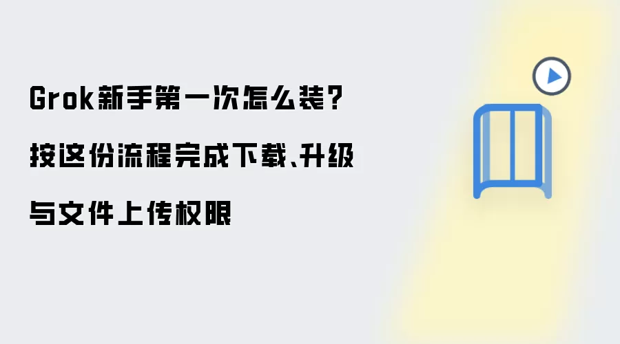 Grok新手安装教程:下载升级与文件上传权限设置_wishdown.com Grok新手第一次怎么装?按这份流程完成下载、升级与文件上传权限