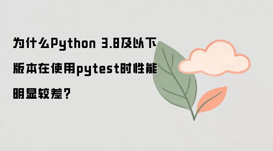 为什么Python3.8及以下版本运行pytest性能明显较差_wishdown.com 为什么Python 3.8及以下版本在使用pytest时性能明显较差?