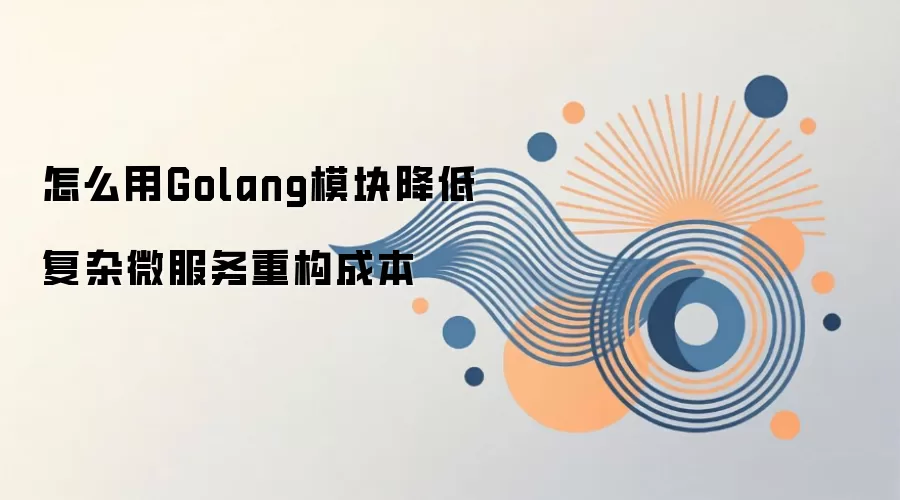 如何用Golang模块降低微服务重构成本与复杂度_wishdown.com 怎么用Golang模块降低复杂微服务重构成本