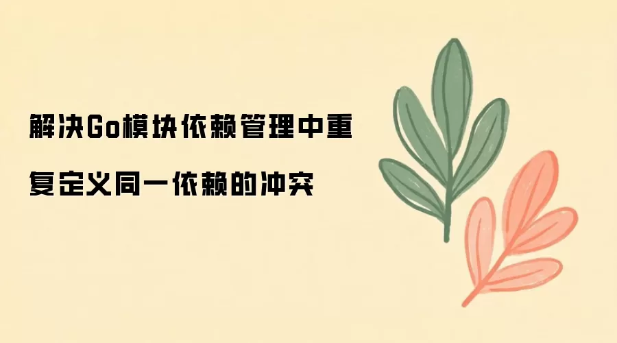 Go模块依赖重复定义冲突的解决方法_wishdown.com 解决Go模块依赖管理中重复定义同一依赖的冲突