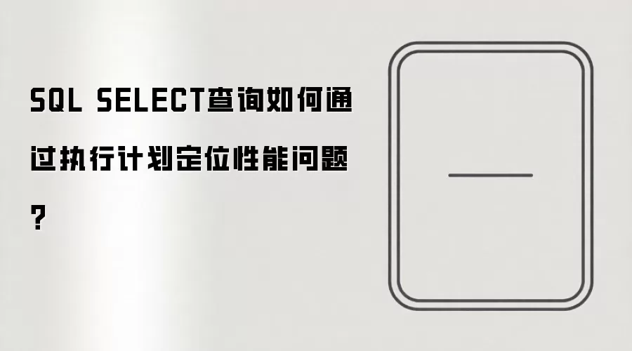 SQL SELECT查询性能问题排查:如何通过执行计划快速定位_wishdown.com SQL SELECT查询如何通过执行计划定位性能问题?
