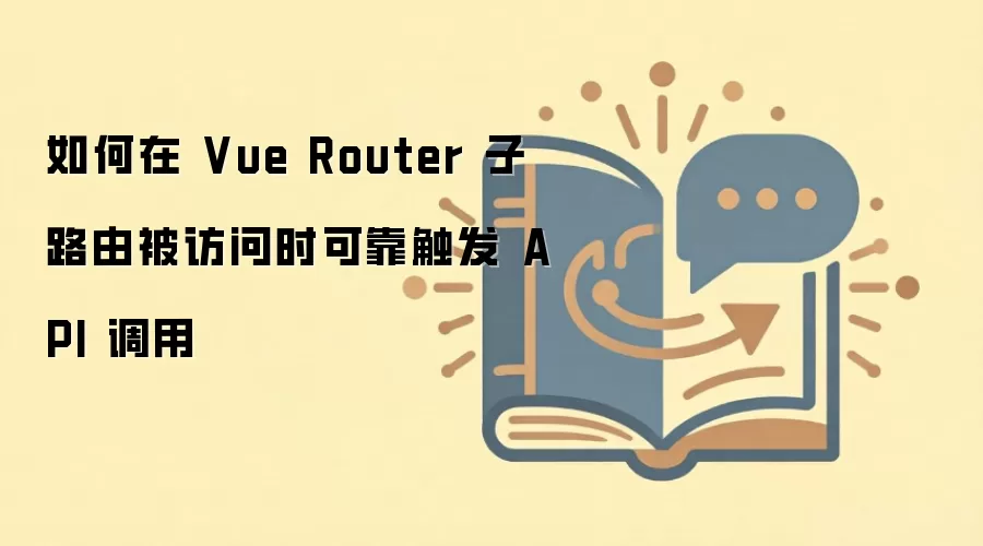 Vue Router子路由访问时如何可靠触发API调用_wishdown.com 如何在 Vue Router 子路由被访问时可靠触发 API 调用