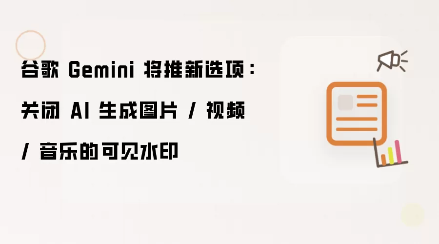 谷歌Gemini将推新选项:可关闭AI生成图片视频音乐水印