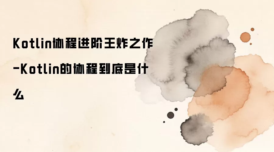 Kotlin协程到底是什么:进阶原理与实战解析_wishdown.com Kotlin协程进阶王炸之作-Kotlin的协程到底是什么