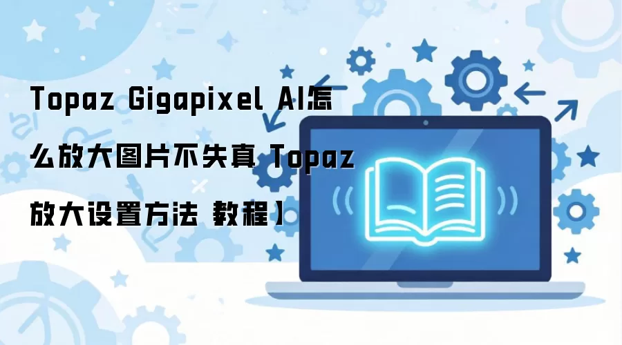 Topaz Gigapixel AIͼƬ�Ŵ�ʧ�����ü���