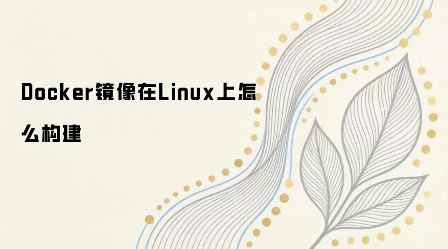 Linux环境下Docker镜像构建全流程指南